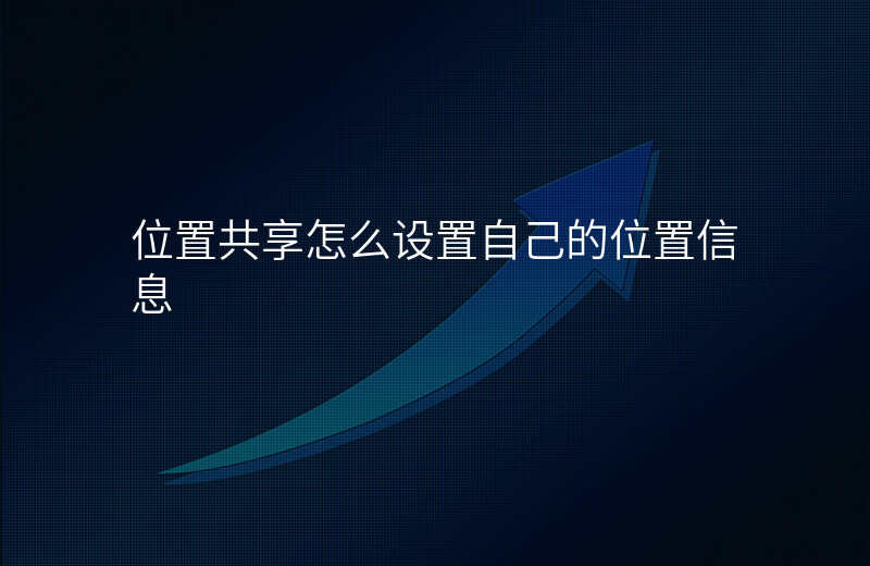 位置共享怎么设置自己的位置 位置共享怎么设置自己的位置