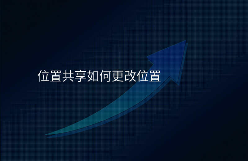 位置共享如何改变自己的位置 位置共享如何改变自己的位置