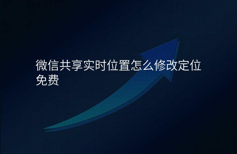 微信共享实时位置怎么修改定位 微信共享实时位置怎么修改定位