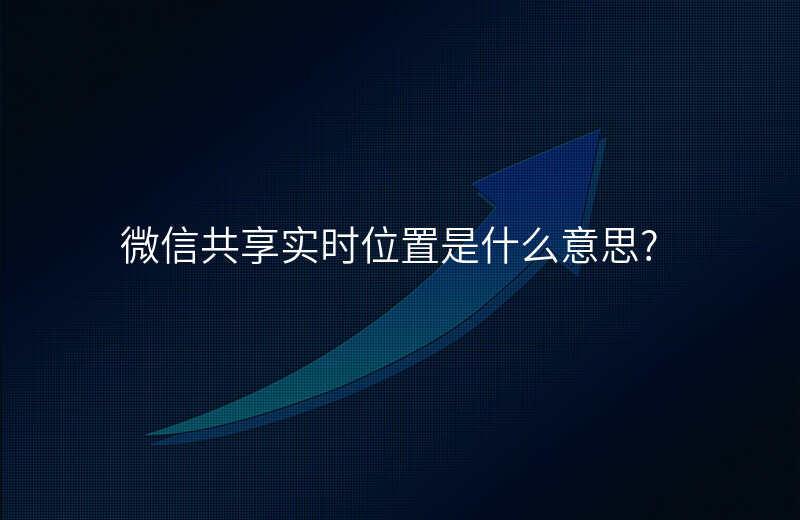 微信共享实时位置是什么意思 微信共享实时位置是什么意思
