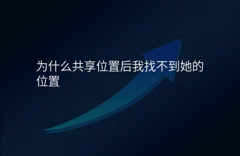 共享位置为什么找不到对方位置 共享位置为什么找不到对方位置