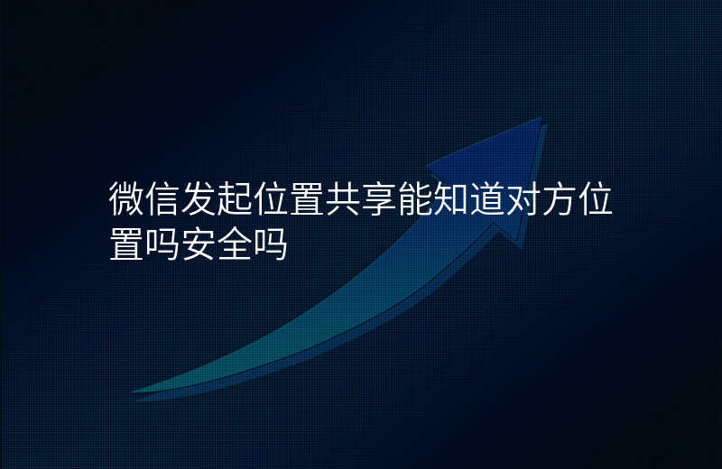 微信发起位置共享能知道对方位置吗 微信发起位置共享能知道对方位置吗