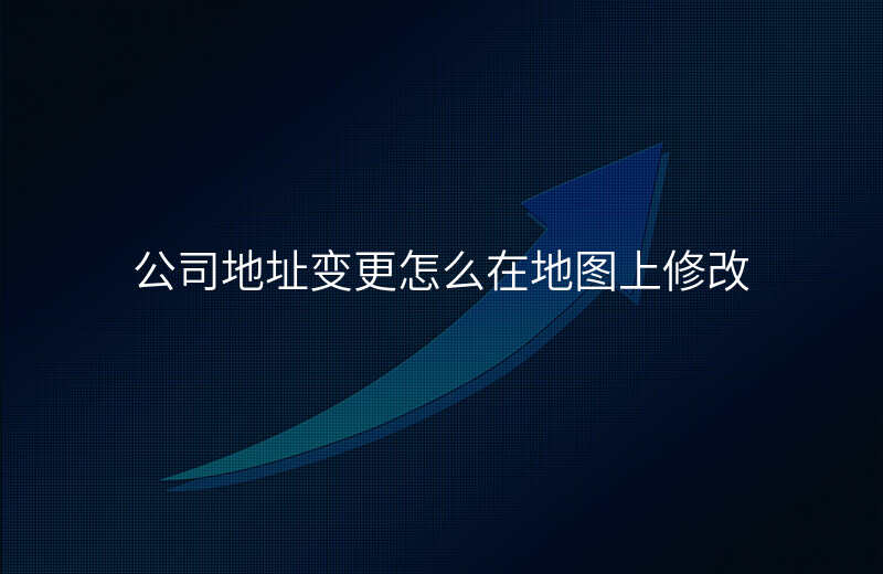怎么修改公司在地图上的位置 怎么修改公司在地图上的位置