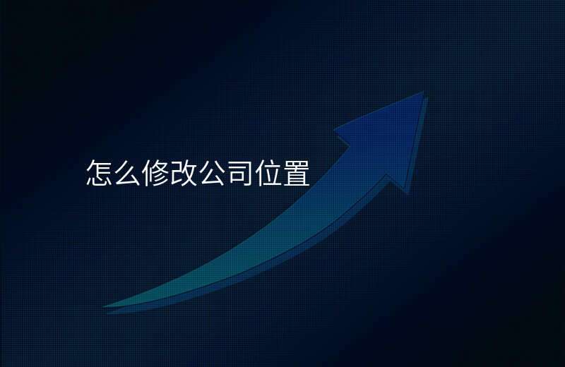 如何修改公司在地图上的位置 如何修改公司在地图上的位置