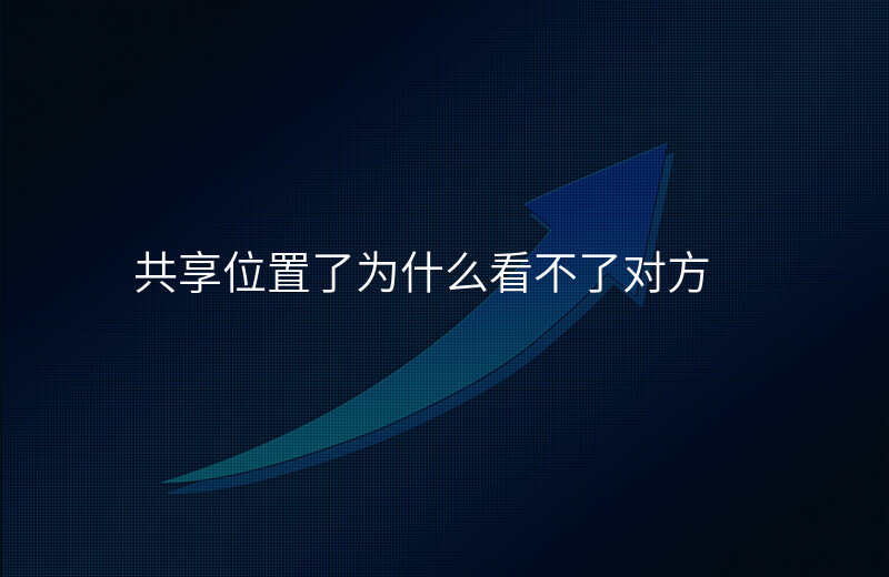 共享位置怎么看不到对方位置 共享位置怎么看不到对方位置