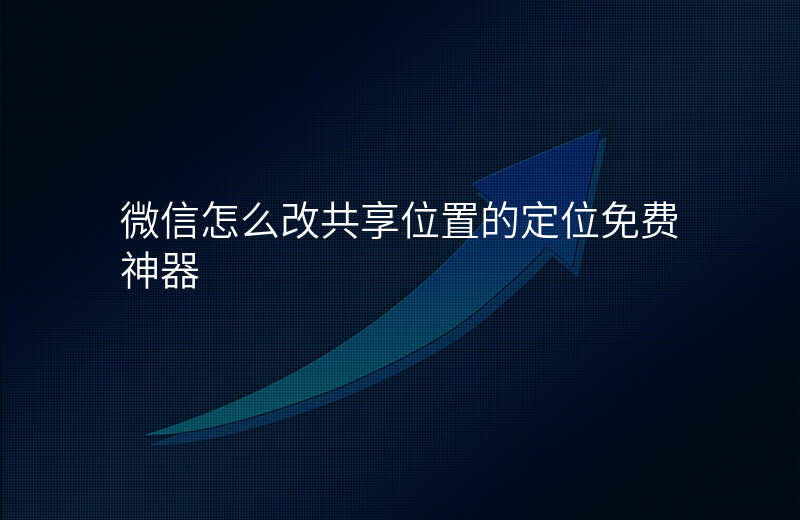 微信怎么改共享位置 微信怎么改共享位置