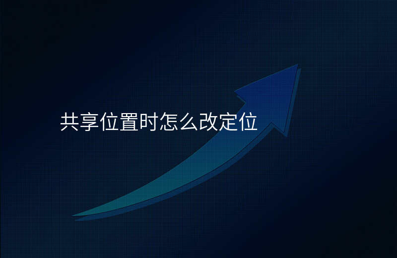共享位置如何改位置 共享位置如何改位置