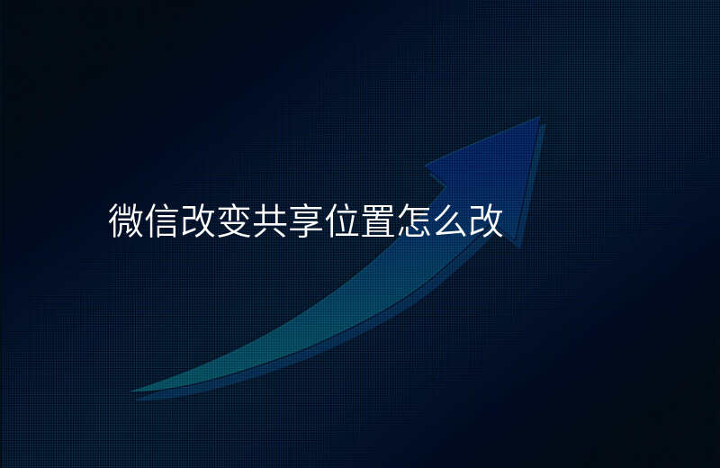 微信改变共享位置 微信改变共享位置