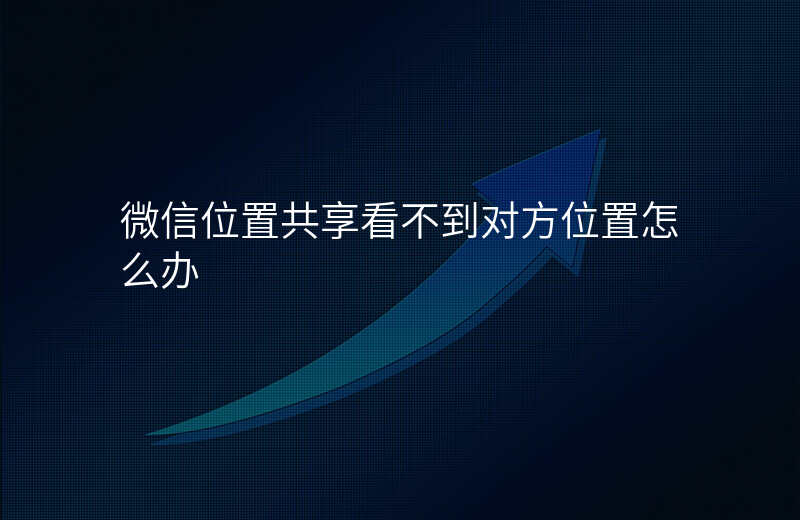 微信位置共享看不到对方 微信位置共享看不到对方