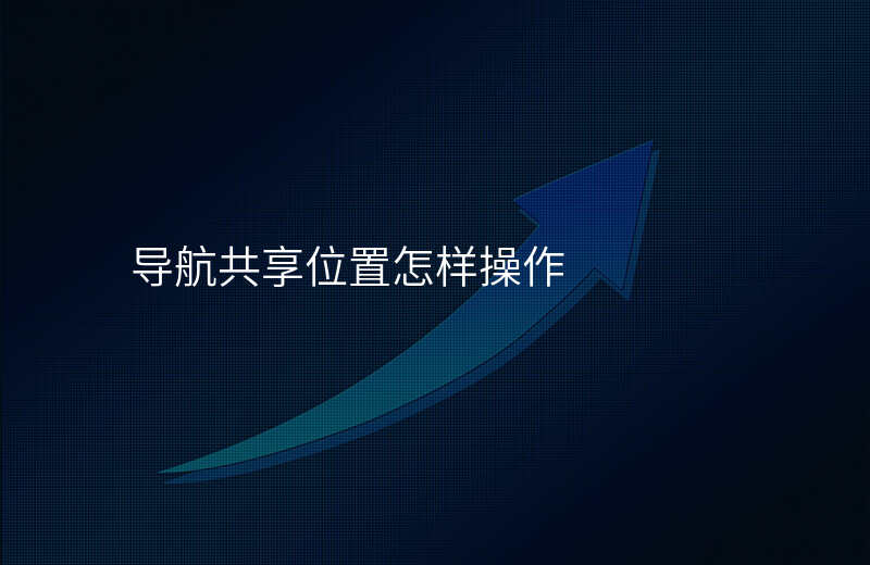 导航位置共享怎么设置 导航位置共享怎么设置