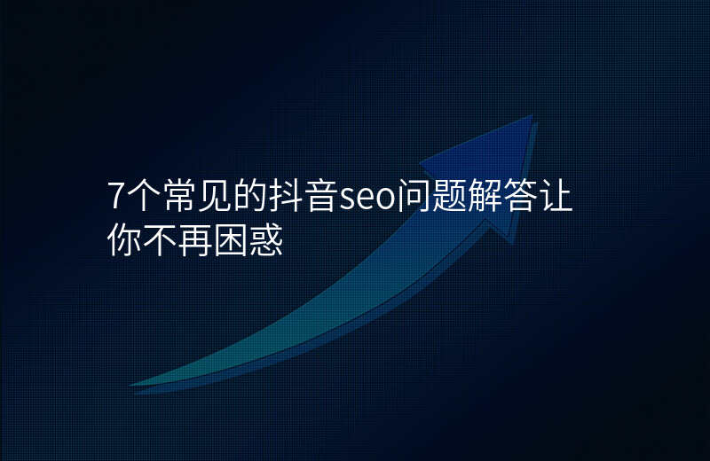 7个常见的抖音seo问题解答让你不再困惑