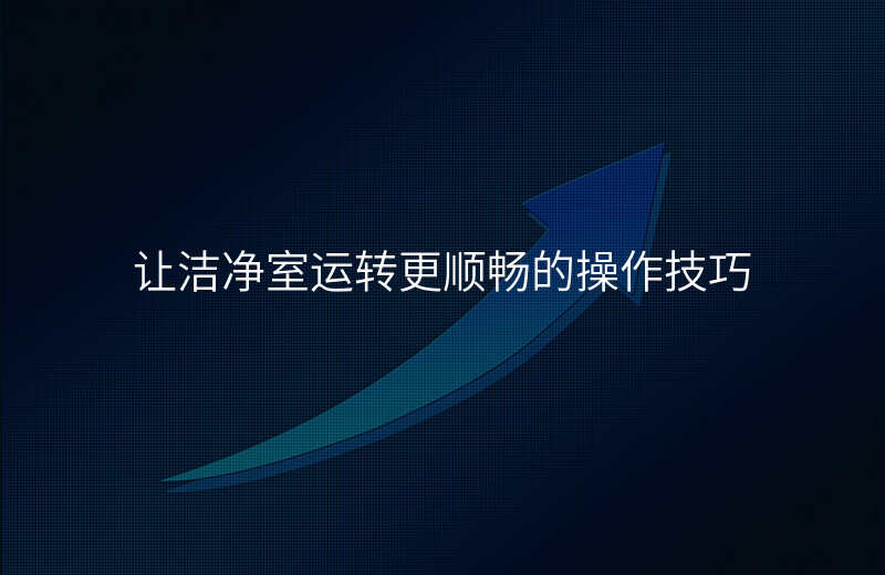 让洁净室运转更顺畅的操作技巧 让洁净室运转更顺畅的操作技巧