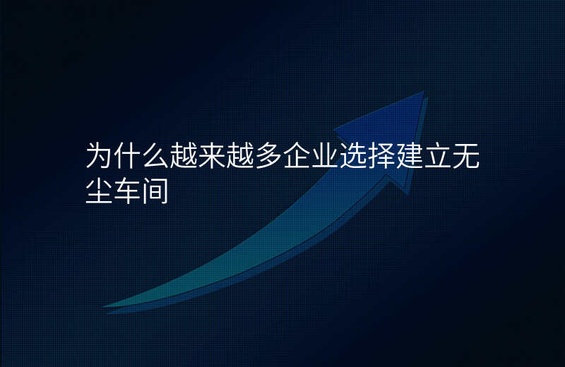 为什么越来越多企业选择建立无尘车间 为什么越来越多企业选择建立无尘车间