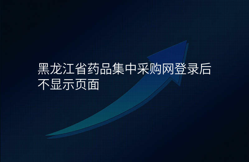 黑龙江省药品集中采购网登录后不显示页面