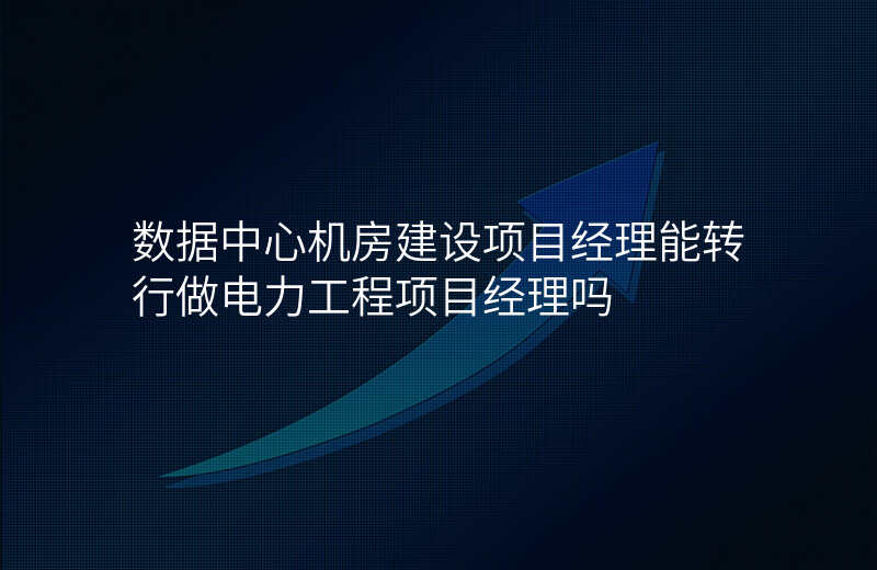 数据中心机房建设项目经理能转行做电力工程项目经理吗