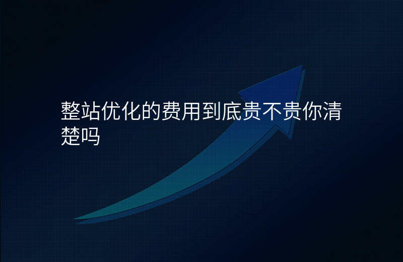 整站优化的费用到底贵不贵你清楚吗