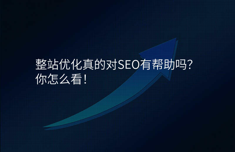 整站优化真的对SEO有帮助吗?你怎么看!