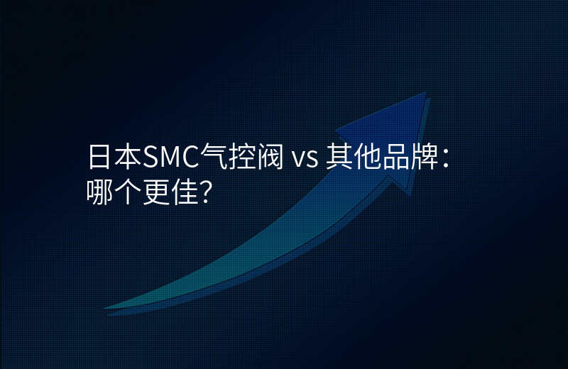 日本SMC气控阀 vs 其他品牌:哪个更佳?