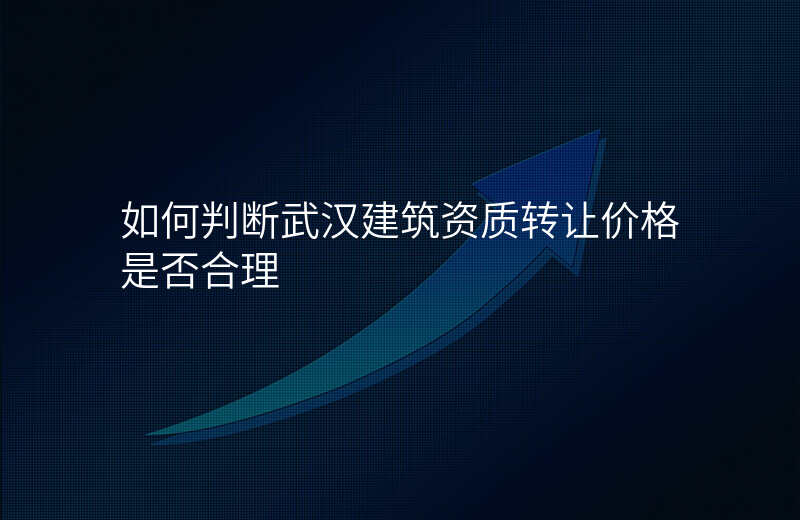 如何判断武汉建筑资质转让价格是否合理