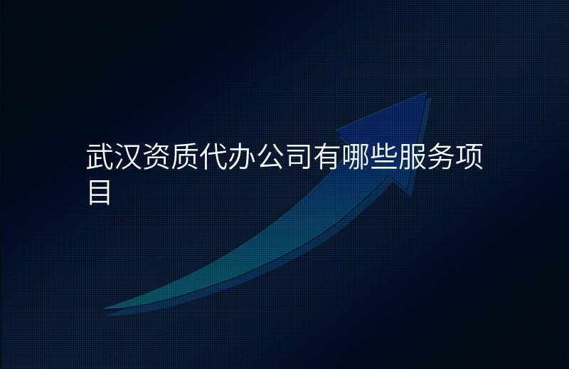 武汉资质代办公司有哪些服务项目