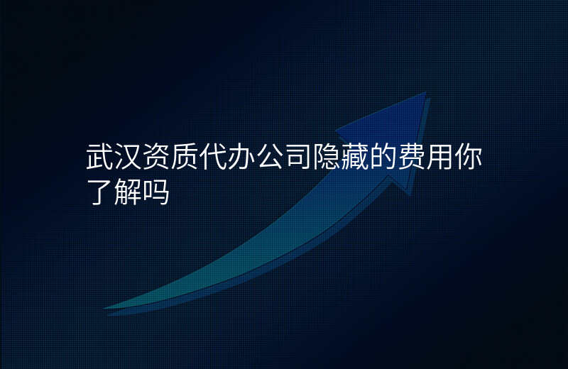 武汉资质代办公司隐藏的费用你了解吗
