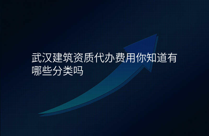 武汉建筑资质代办费用你知道有哪些分类吗
