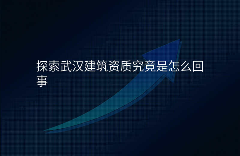 探索武汉建筑资质究竟是怎么回事