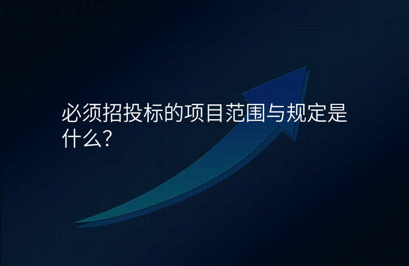 必须招投标的项目范围与规定是什么?