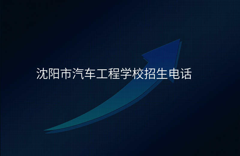 沈阳市汽车工程学校招生电话