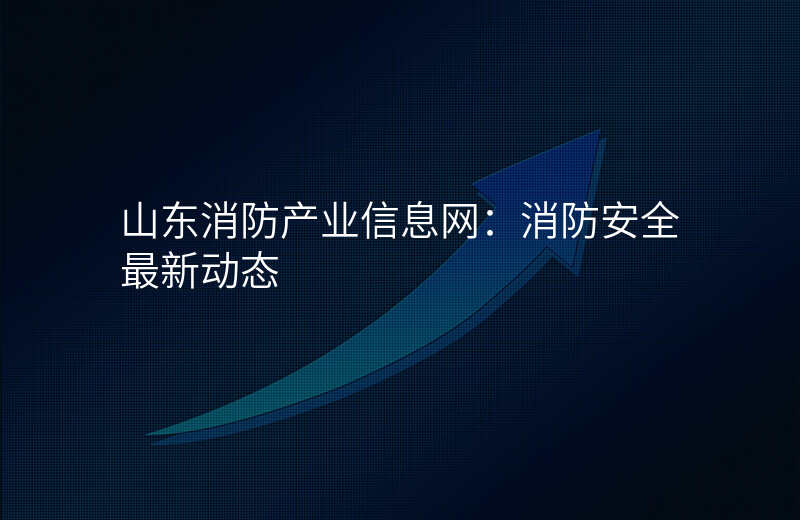 山东消防产业信息网:消防安全最新动态
