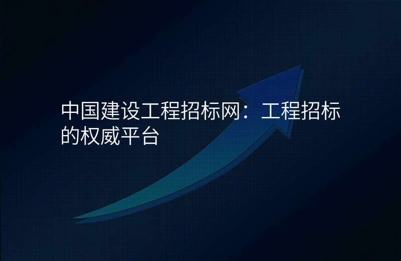 中国建设工程招标网:工程招标的权威平台
