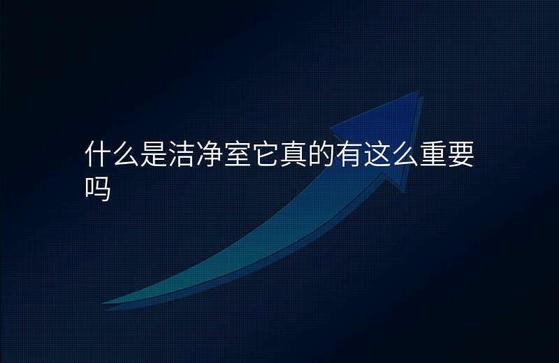 什么是洁净室它真的有这么重要吗 什么是洁净室它真的有这么重要吗