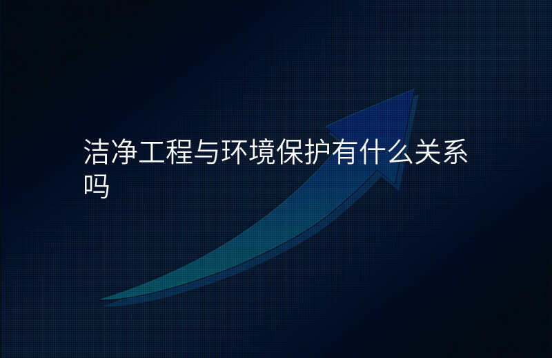 洁净工程与环境保护有什么关系吗