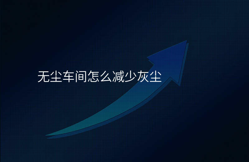 无尘车间怎么减少灰尘