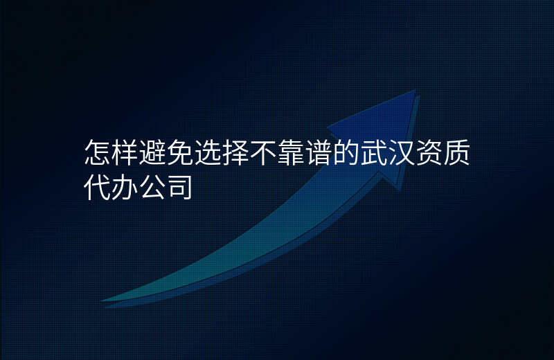 怎样避免选择不靠谱的武汉资质代办公司