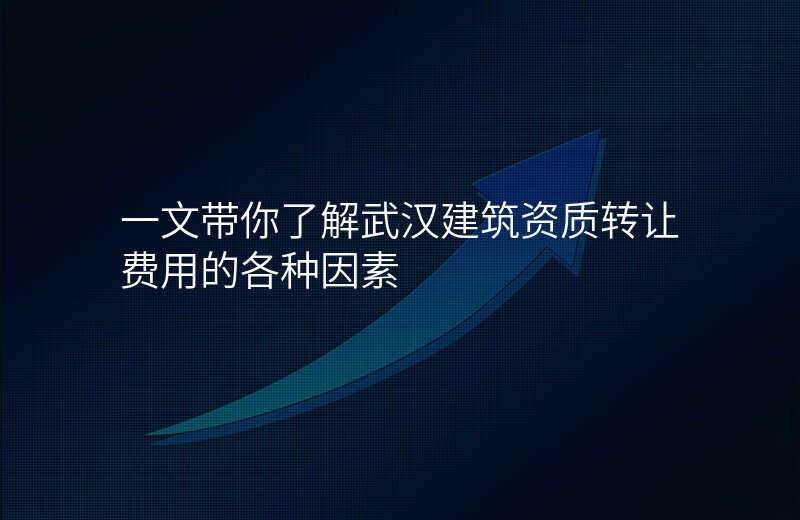 一文带你了解武汉建筑资质转让费用的各种因素