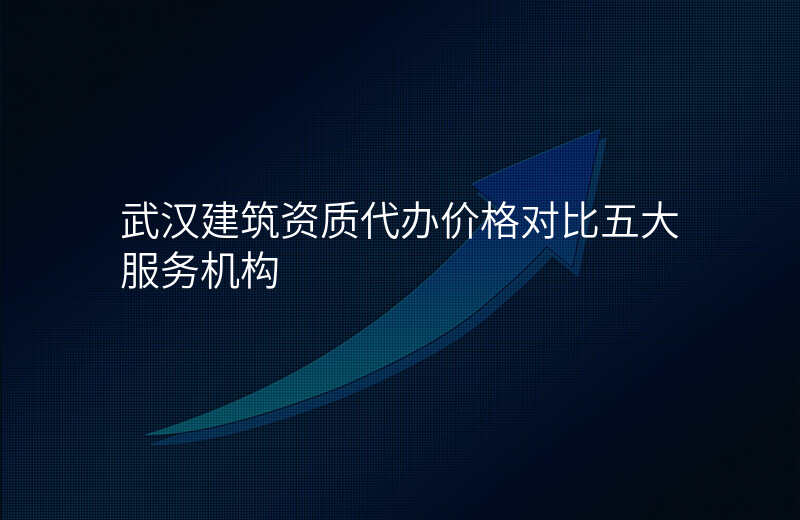 武汉建筑资质代办价格对比五大服务机构