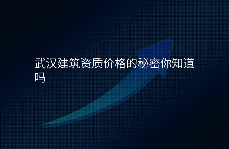 武汉建筑资质价格的秘密你知道吗