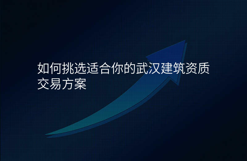 如何挑选适合你的武汉建筑资质交易方案