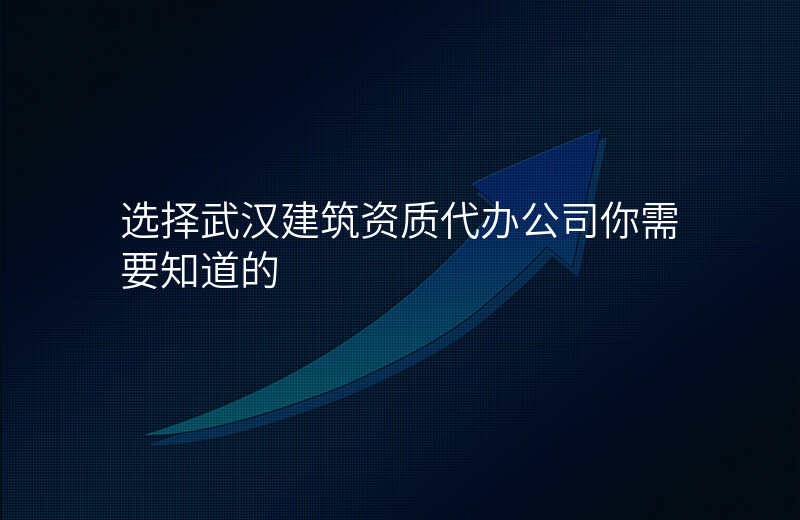 选择武汉建筑资质代办公司你需要知道的