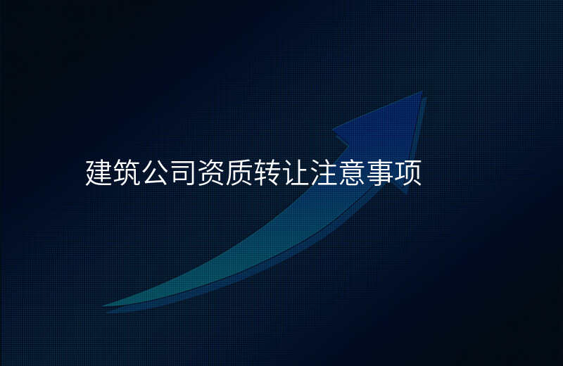建筑公司资质转让注意事项