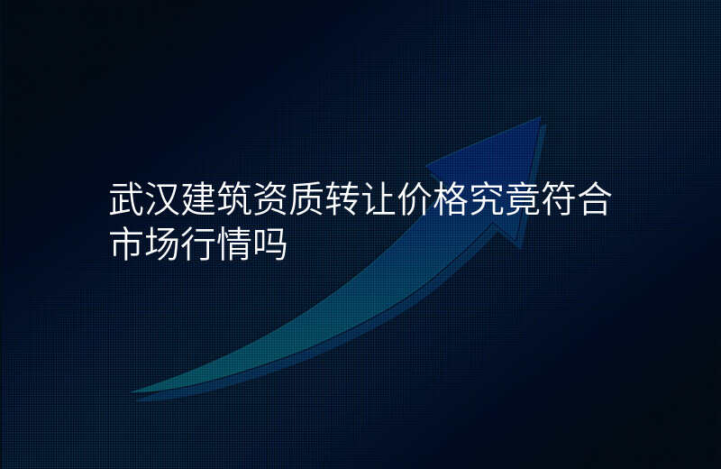 武汉建筑资质转让价格究竟符合市场行情吗