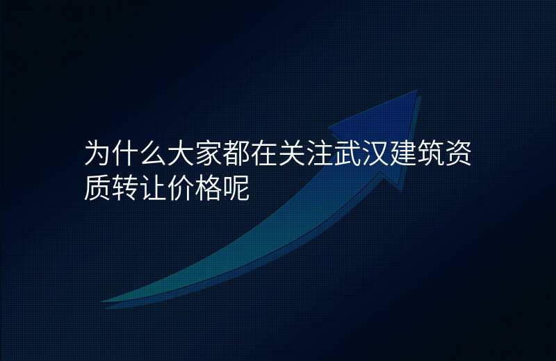 为什么大家都在关注武汉建筑资质转让价格呢