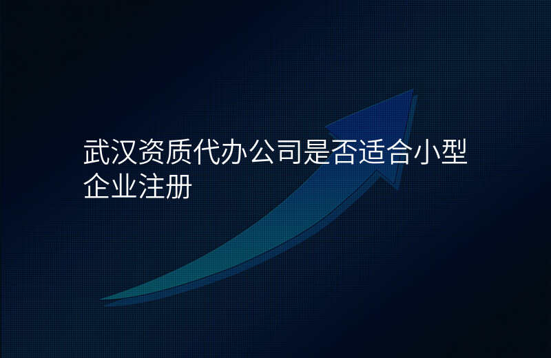 武汉资质代办公司是否适合小型企业注册