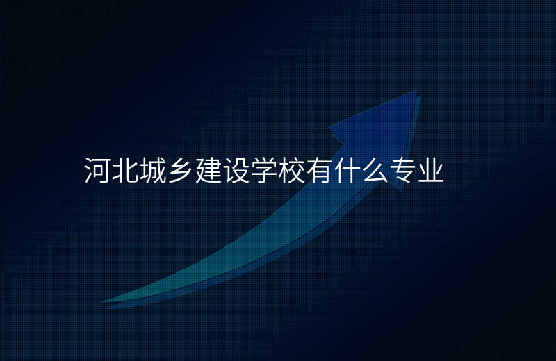 河北城乡建设学校有什么专业