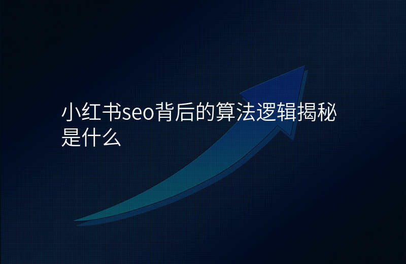 小红书seo背后的算法逻辑揭秘是什么