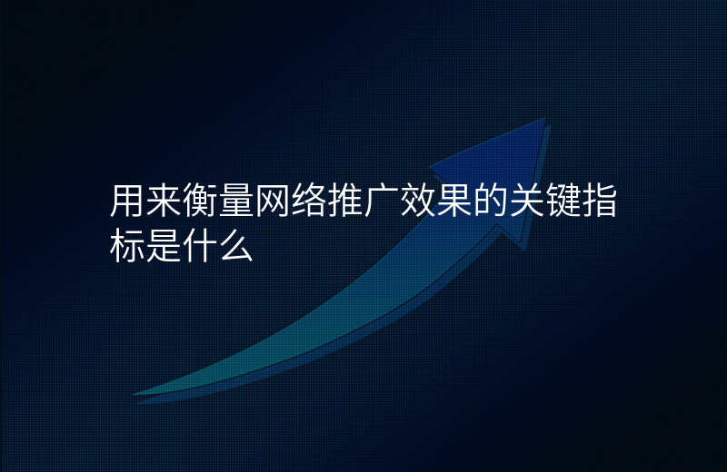 用来衡量网络推广效果的关键指标是什么