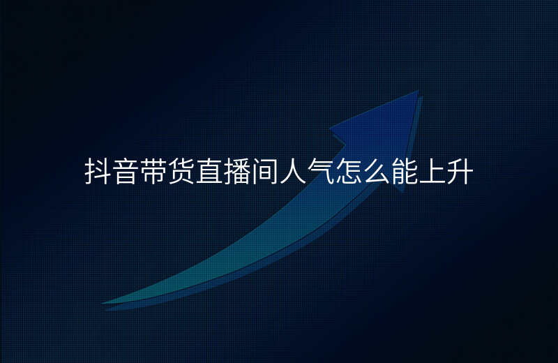 抖音带货直播间人气怎么能上升