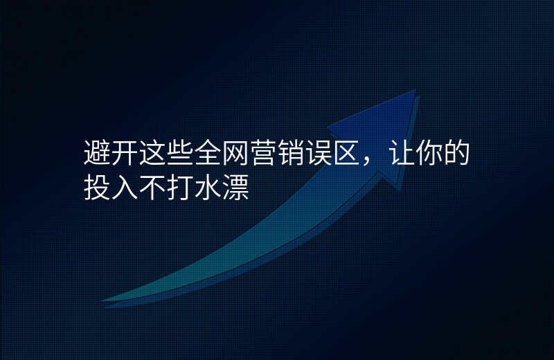 避开这些全网营销误区,让你的投入不打水漂