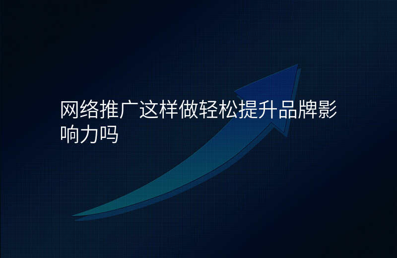网络推广这样做轻松提升品牌影响力吗